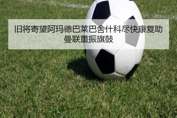 旧将寄望阿玛德巴莱巴舍什科尽快康复助曼联重振旗鼓（www.jiuyou.conapp）