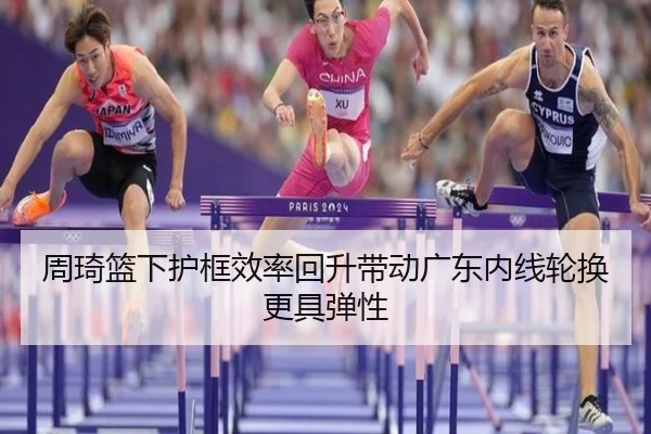 周琦篮下护框效率回升带动广东内线轮换更具弹性 - www.jiuyou.conapp